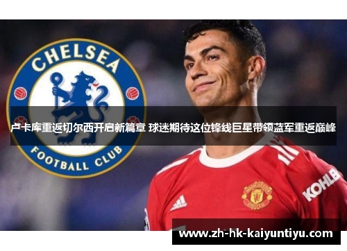 卢卡库重返切尔西开启新篇章 球迷期待这位锋线巨星带领蓝军重返巅峰