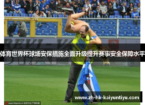 体育世界杯球场安保措施全面升级提升赛事安全保障水平