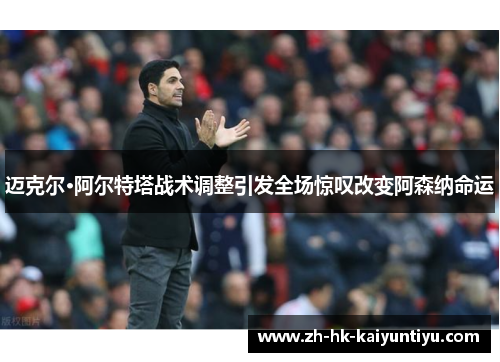 迈克尔·阿尔特塔战术调整引发全场惊叹改变阿森纳命运