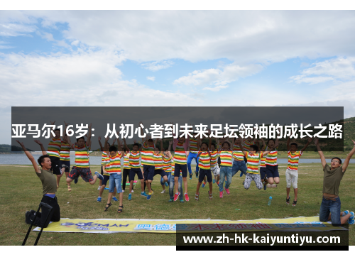 亚马尔16岁：从初心者到未来足坛领袖的成长之路