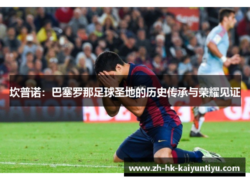 坎普诺：巴塞罗那足球圣地的历史传承与荣耀见证