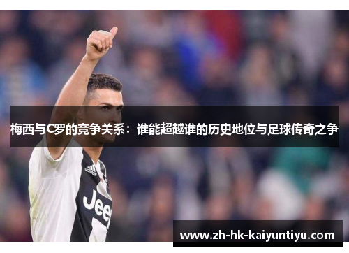 梅西与C罗的竞争关系：谁能超越谁的历史地位与足球传奇之争