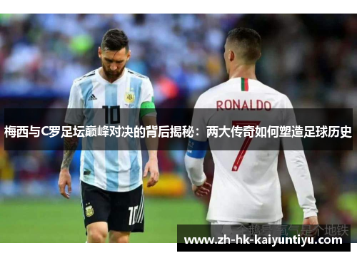 梅西与C罗足坛巅峰对决的背后揭秘：两大传奇如何塑造足球历史