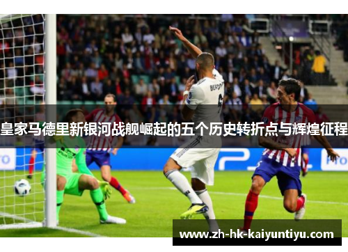皇家马德里新银河战舰崛起的五个历史转折点与辉煌征程