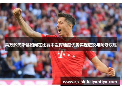 莱万多夫斯基如何在比赛中发挥速度优势实现进攻与防守双赢