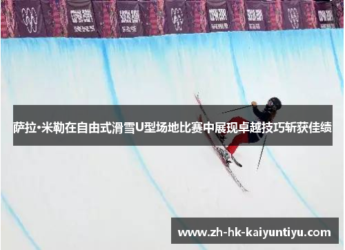 萨拉·米勒在自由式滑雪U型场地比赛中展现卓越技巧斩获佳绩