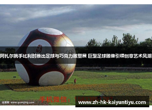 阿扎尔携手比利时推出足球与巧克力雕塑展 巨型足球雕像引领创意艺术风潮