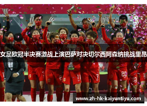 女足欧冠半决赛激战上演巴萨对决切尔西阿森纳挑战里昂