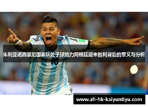 朱利亚诺西蒙尼国家队处子球助力阿根廷迎来胜利背后的意义与分析