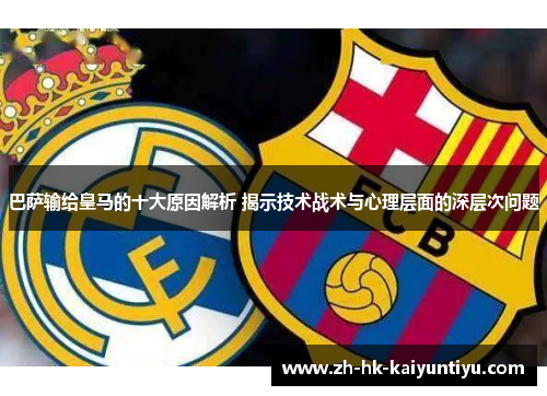 巴萨输给皇马的十大原因解析 揭示技术战术与心理层面的深层次问题