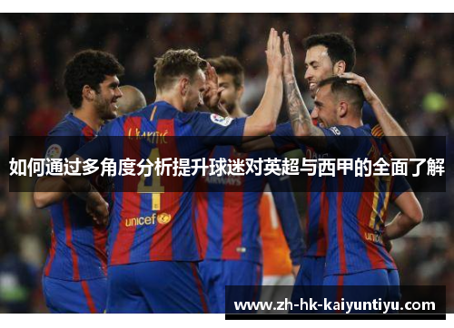 如何通过多角度分析提升球迷对英超与西甲的全面了解