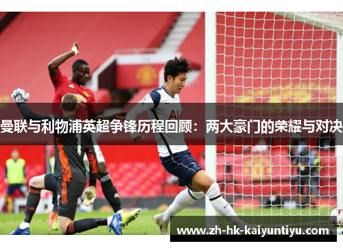 曼联与利物浦英超争锋历程回顾：两大豪门的荣耀与对决