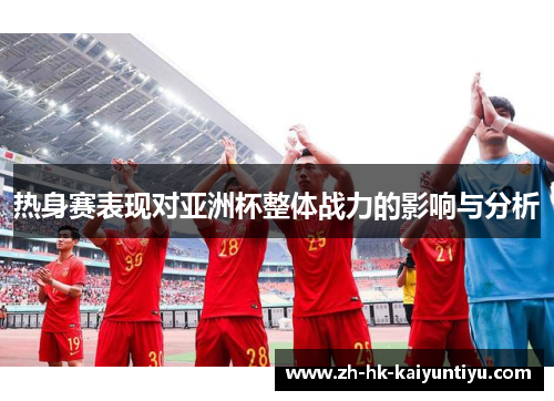 热身赛表现对亚洲杯整体战力的影响与分析