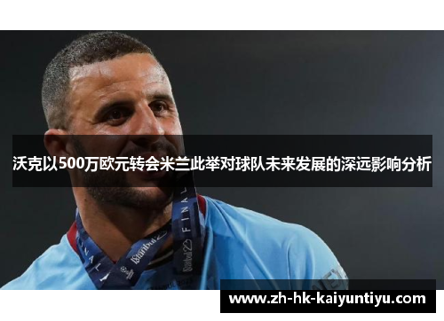 沃克以500万欧元转会米兰此举对球队未来发展的深远影响分析