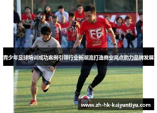 青少年足球培训成功案例引领行业新潮流打造商业亮点助力品牌发展