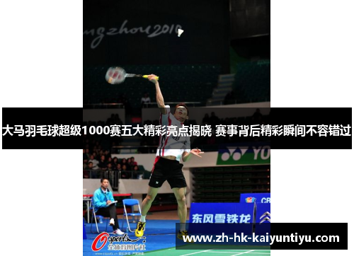 大马羽毛球超级1000赛五大精彩亮点揭晓 赛事背后精彩瞬间不容错过