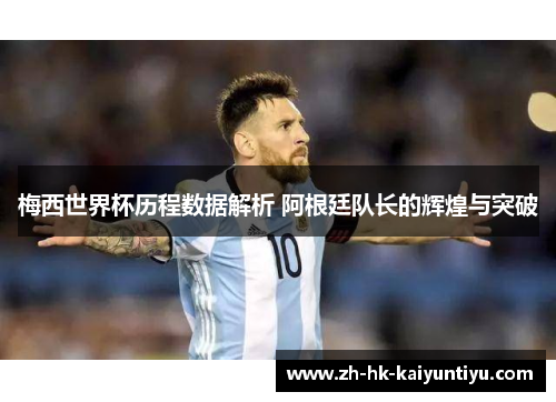 梅西世界杯历程数据解析 阿根廷队长的辉煌与突破