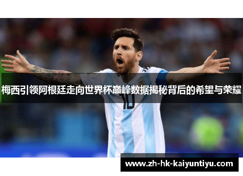 梅西引领阿根廷走向世界杯巅峰数据揭秘背后的希望与荣耀