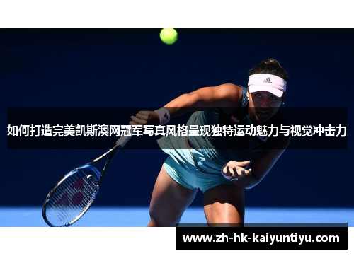 如何打造完美凯斯澳网冠军写真风格呈现独特运动魅力与视觉冲击力
