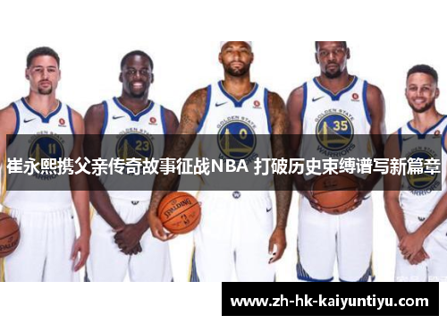 崔永熙携父亲传奇故事征战NBA 打破历史束缚谱写新篇章