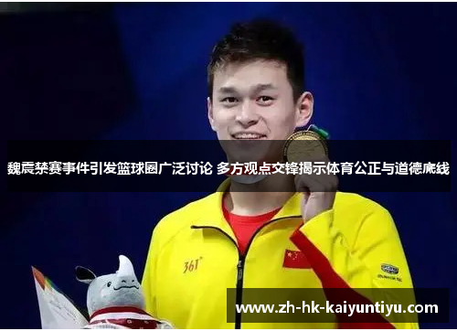 魏震禁赛事件引发篮球圈广泛讨论 多方观点交锋揭示体育公正与道德底线