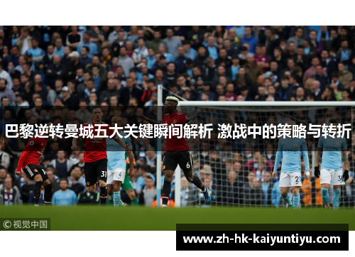 巴黎逆转曼城五大关键瞬间解析 激战中的策略与转折