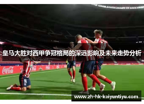 皇马大胜对西甲争冠格局的深远影响及未来走势分析