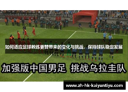 如何适应足球教练更替带来的变化与挑战，保持球队稳定发展