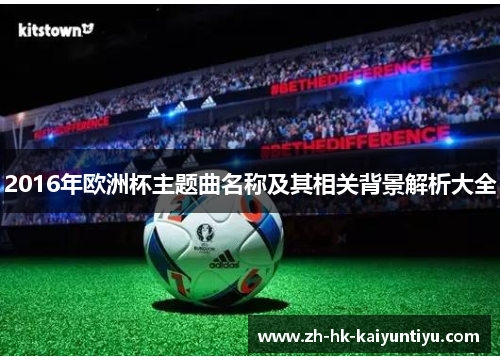 2016年欧洲杯主题曲名称及其相关背景解析大全