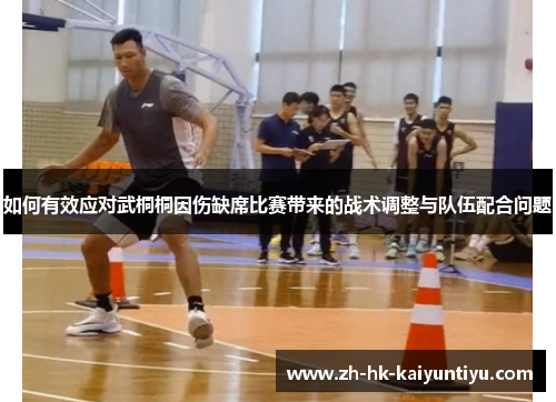 如何有效应对武桐桐因伤缺席比赛带来的战术调整与队伍配合问题