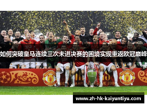 如何突破皇马连续三次未进决赛的困境实现重返欧冠巅峰