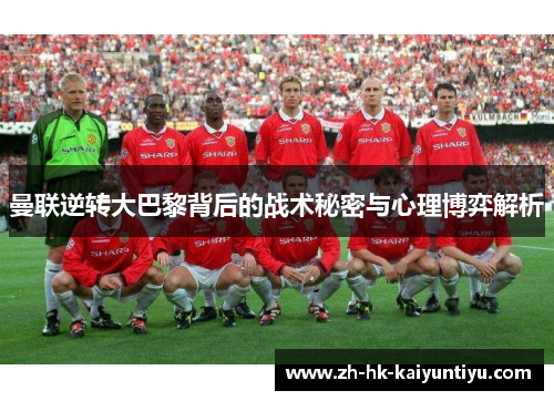 曼联逆转大巴黎背后的战术秘密与心理博弈解析