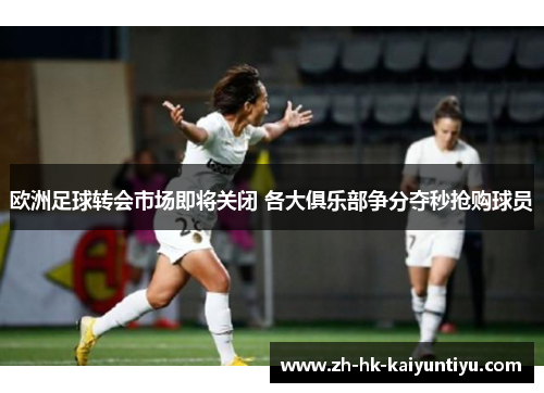 欧洲足球转会市场即将关闭 各大俱乐部争分夺秒抢购球员