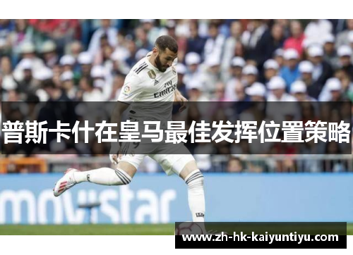 普斯卡什在皇马最佳发挥位置策略 普斯卡什在皇马最佳发挥位置策略