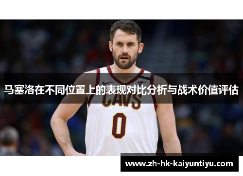 马塞洛在不同位置上的表现对比分析与战术价值评估