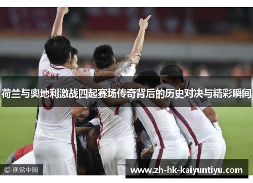 荷兰与奥地利激战四起赛场传奇背后的历史对决与精彩瞬间