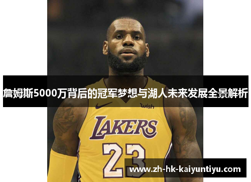 詹姆斯5000万背后的冠军梦想与湖人未来发展全景解析 詹姆斯5000万背后的冠军梦想与湖人未来发展全景解析
