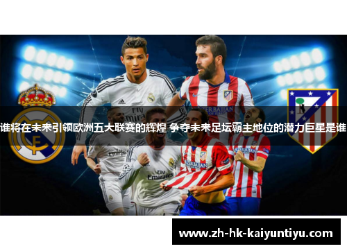 谁将在未来引领欧洲五大联赛的辉煌 争夺未来足坛霸主地位的潜力巨星是谁 谁将在未来引领欧洲五大联赛的辉煌 争夺未来足坛霸主地位的潜力巨星是谁