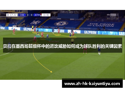 贝拉在墨西哥超级杯中的进攻威胁如何成为球队胜利的关键因素 贝拉在墨西哥超级杯中的进攻威胁如何成为球队胜利的关键因素