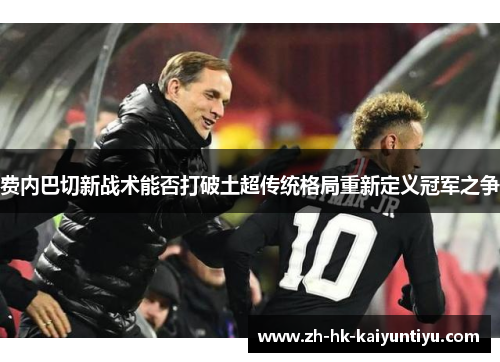 费内巴切新战术能否打破土超传统格局重新定义冠军之争 费内巴切新战术能否打破土超传统格局重新定义冠军之争