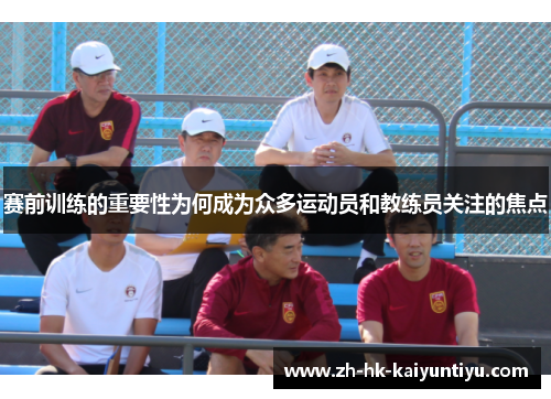 赛前训练的重要性为何成为众多运动员和教练员关注的焦点 赛前训练的重要性为何成为众多运动员和教练员关注的焦点