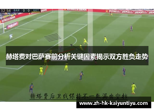赫塔费对巴萨赛前分析关键因素揭示双方胜负走势 赫塔费对巴萨赛前分析关键因素揭示双方胜负走势
