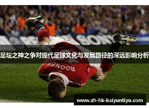 足坛之神之争对现代足球文化与发展路径的深远影响分析 足坛之神之争对现代足球文化与发展路径的深远影响分析