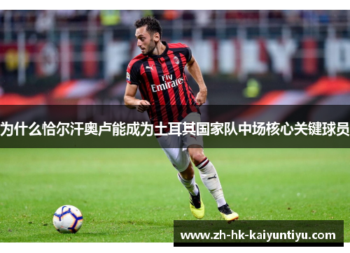 为什么恰尔汗奥卢能成为土耳其国家队中场核心关键球员 为什么恰尔汗奥卢能成为土耳其国家队中场核心关键球员