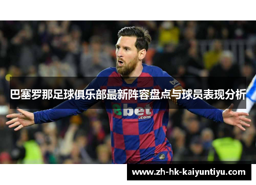 巴塞罗那足球俱乐部最新阵容盘点与球员表现分析