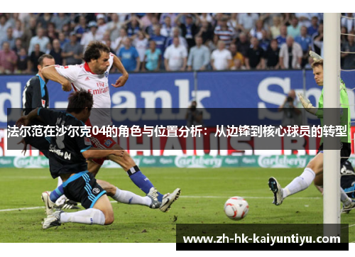 法尔范在沙尔克04的角色与位置分析:从边锋到核心球员的转型 法尔范在沙尔克04的角色与位置分析:从边锋到核心球员的转型