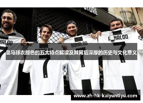 皇马球衣颜色的五大特点解读及其背后深厚的历史与文化意义