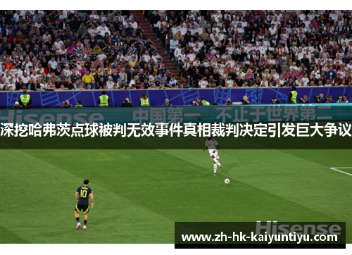 深挖哈弗茨点球被判无效事件真相裁判决定引发巨大争议