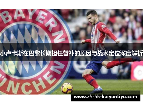 小卢卡斯在巴黎长期担任替补的原因与战术定位深度解析