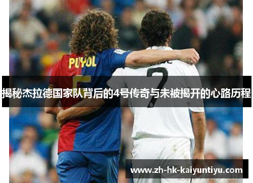 揭秘杰拉德国家队背后的4号传奇与未被揭开的心路历程 揭秘杰拉德国家队背后的4号传奇与未被揭开的心路历程